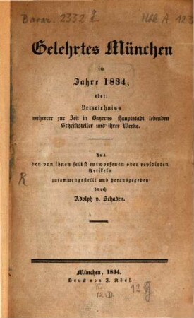 Gelehrtes München im Jahre 1834; oder: Verzeichniss mehrerer zur Zeit in Bayerns Hauptstadt lebenden Schriftsteller und ihrer Werke : aus den von ihnen selbst entworfenen oder revidirten Artikeln zusammengestellt und herausgegeben