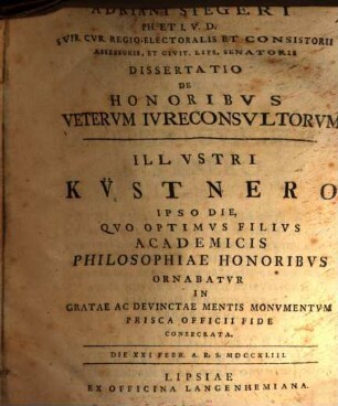 Adriani Stegeri Ph. Et I. V. D. Svpr. Cvr. Regio-Electoralis Et Consistorii Assessoris, Et Civit. Lips. Senatoris Dissertatio De Honoribvs Vetervm Ivreconsvltorvm : Illvstri Küstnero Ipso Die, Qvo Optimvs Filivs Academicis Philosophiae Honoribvs Ornabatvr In Gratae Ac Devinctae Mentis Monvmentvm Prisca Officii Fide Consecrata