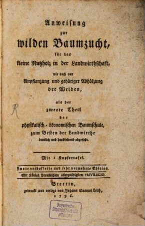 Physikalisch-ökonomische Baumschule, 2. Anweisung zur wilden Baumzucht, für das kleine Nutzholz in der Landwirthschaft, wie auch von Anpflanzung und gehöriger Abhölzung der Weiden : ... zum Besten der Landwirthe deutlich und handleitend abgefaßt ; Mit 1 Kupfertafel