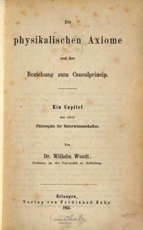 Die physikalischen Axiome und ihre Beziehung zum Causalprinzip : ein Capitel aus einer Philosophie der Naturwissenschaft