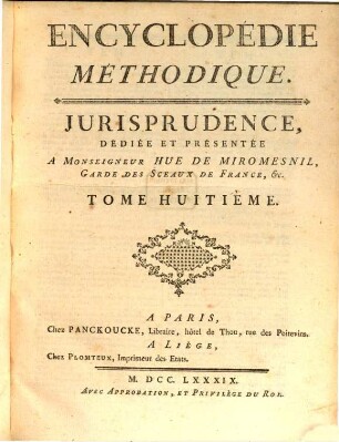 Encyclopédie Méthodique, Ou Par Ordre De Matieres : Par Une Société De Gens De Lettres, De Savants Et D'Artistes ; Précédée d'un Vocabulaire universel, servant de Table pour tout l'Ouvrage, ornée des Portraits de MM. Diderot et D'Alembert, premiers Éditeurs de l'Encyclopédie. [28],8, Jurisprudence ; T. 8