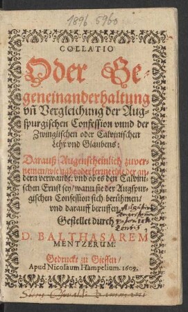 Collatio Oder Gegeneinanderhaltung un[d] Vergleichung der Augspurgischen Confession unnd der Zwinglischen oder Calvinischen Lehr und Glaubens : Darauß Augenscheinlich zuvernemen/ wie nahe oder ferrne eine der andern verwandt: und ob es den Calvinischen Ernst sey/ wann sie der Augspurgischen Confession sich berühmen/ unnd darauff beruffen