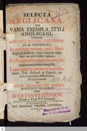 Selecta Anglicana, Sev Varia Exempla Styli Anglicani, Nimirum Historici, Politici, Philosophici Ac Theologici : In gratiam eorum, qui, libris Anglicis destituti, hanc linguam addiscere aut allis tradere cupiunt, Ex Scriptoribus maximam partem recentioribus congesta : Cum annexa pronuntiandi Ratione, Tab. Etymol. et Exposit. vocum ac phrasium difficiliorum