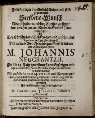 Inbrünstiger/ wolbedächtlicher und festgegründeter Sterbens-Wunsch Abzuscheiden und bey Christo zu seyn : Aus dem Hertzen und Munde des Apostels Pauli Auffgefasset/ Und Bey Christlicher/ Volckreicher und ansehnlicher Sepultur und Leichbegängniß Des weiland Wol-Ehrwürdigen/ Groß-Achtbarn und Wolgelahrten Herrn M. Johannis Neucrantzii, In die 25. Jahr gewesenen Treu-Eyferigen und sehr wolverdienten Seelen-Hirten der Kirchen und Gemeine im Kirchwärder/ Als derselbe Anno 1654. den 21. Martii Morgens zwischen 4. und 5. sanfft und seelig entschlaffen/ und den folgenden 29. in S. Severini Kirchen daselbst zur Ruhe beygesetzt worden/ Erkläret Und auff Begehren zum Druck verfertiget