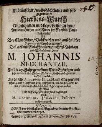 Inbrünstiger/ wolbedächtlicher und festgegründeter Sterbens-Wunsch Abzuscheiden und bey Christo zu seyn : Aus dem Hertzen und Munde des Apostels Pauli Auffgefasset/ Und Bey Christlicher/ Volckreicher und ansehnlicher Sepultur und Leichbegängniß Des weiland Wol-Ehrwürdigen/ Groß-Achtbarn und Wolgelahrten Herrn M. Johannis Neucrantzii, In die 25. Jahr gewesenen Treu-Eyferigen und sehr wolverdienten Seelen-Hirten der Kirchen und Gemeine im Kirchwärder/ Als derselbe Anno 1654. den 21. Martii Morgens zwischen 4. und 5. sanfft und seelig entschlaffen/ und den folgenden 29. in S. Severini Kirchen daselbst zur Ruhe beygesetzt worden/ Erkläret Und auff Begehren zum Druck verfertiget