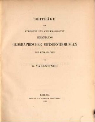 Beiträge zur kürzesten und zweckmässigsten Behandlung geographischer Ortsbestimmungen : mit Hülfstafeln