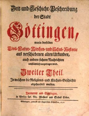 Zeit- und Geschicht-Beschreibung der Stadt Göttingen : worin derselben Civil- Natur- Kirchen- und Schul-Historie, aus verschiedenen alten Urkunden, auch andern sichern Nachrichten umständlich vorgetragen wird, 2. Zweiter Theil In welchem die Religions- und Kirchen-Geschichte abgehandelt werden