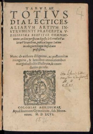 TABVLAE || TOTIVS || DIALECTICES,|| ALIARVM ARTIVM IN-||STRVMENTI PRAECEPTA V-||TILISSIMA BREVITER COMPLEC-||tentes, ordine perspicuo digesta à Cornelio Va-||lerio Vltraiectino, publico linguae Latinae || in collegio trilingui Buslidiano || professore.|| Nunc ab authore diligenter ... || recognitae, & breuibus annotationibus || ... illustratae, & emen=||datiùs excusae.||