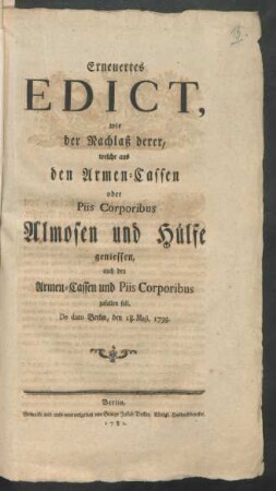 Erneuertes Edict, wie der Nachlaß derer, welche aus den Armen-Cassen oder Piis Corporibus Almosen und Hülfe geniessen, auch den Armen-Cassen und Piis Corporibus zufallen soll : De dato Berlin, den 8. Maji, 1735