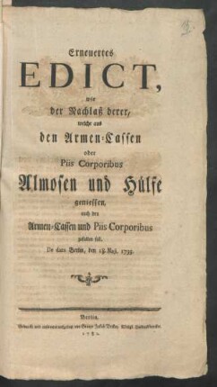 Erneuertes Edict, wie der Nachlaß derer, welche aus den Armen-Cassen oder Piis Corporibus Almosen und Hülfe geniessen, auch den Armen-Cassen und Piis Corporibus zufallen soll : De dato Berlin, den 8. Maji, 1735