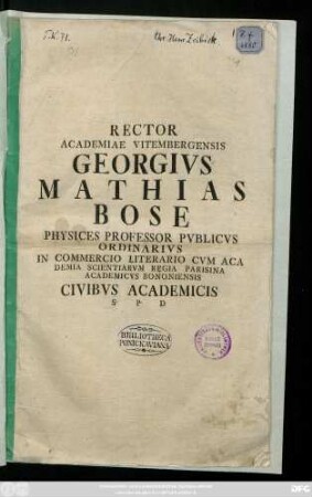 Rector Academiae Vitembergensis Georgivs Matthias Bose Physices Professor Pvblicvs Ordinarivs In Commercio Literario Cvm Aca Demia Scientiarvm Regia Parisina Academicvs Bononiensis Civibvs Academicis S. P. D : [P. P. pridie Calendas Quinctiles A. MDCCXLVIII]