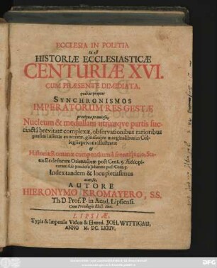 Ecclesia In Politia Id est Historiae Ecclesiasticae Centuriae XVI. Cum Praesente Dimidiata : quibus propter Synchronismos Imperatorum Res Gestae praecipuae praemissae, Nucleum & medullam utriusque partis succincta brevitate complexae, observationibus rarioribus passim insertis exornatae ...