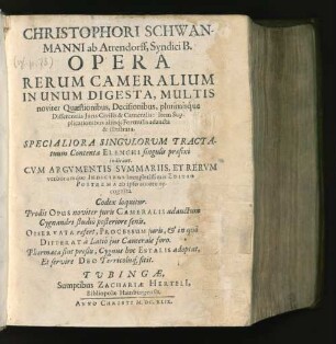 Christophori Schwanmanni ab Atrendorff, Syndici B. Opera Rerum Cameralium : In Unum Digesta, Multis noviter Quaestionibus, Decisionibus, plurimisque Differentiis Iuris Civilis & Cameralis ; Item Supplicationibus aliisq[ue] Formulis adaucta & illustrata ; Specialiora Singulorum Tractatuum Contenta Elenchi singulis praefixi indicant