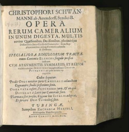 Christophori Schwanmanni ab Atrendorff, Syndici B. Opera Rerum Cameralium : In Unum Digesta, Multis noviter Quaestionibus, Decisionibus, plurimisque Differentiis Iuris Civilis &amp; Cameralis ; Item Supplicationibus aliisq[ue] Formulis adaucta &amp; illustrata ; Specialiora Singulorum Tractatuum Contenta Elenchi singulis praefixi indicant