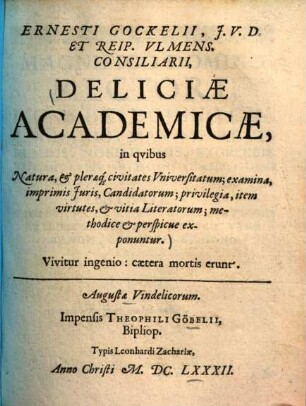 Ernesti Gockelii, J.V.D. Et Reip. Vlmens. Consiliarii Deliciae Academicae : in quibus Natura, & pleraeq[ue] civitates Universitatum; examina, imprimis Iuris, Candidatorum; privilegia, item virtutes, & vitia Literatorum; methodice & perspicue exponuntur