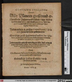 Concilium Stellatum Das ist: Aller Planeten grosse unnd erschreckliche Zusammenkunfften/ inn diesem vorstehenden 1603. und künfftigen 1604. Jare/ mit ihrer Sternen Auff und Niedergang/ gründliche Astrologische Beschreibung : Neben andern 4. grossen Coniunctionen/ so in 100. Jaren biß hieher geschehen seyn ...