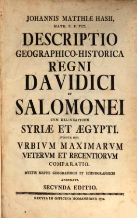 Johannis Matthiae Hasii, Math. P. P. Vit. Descriptio geographico-historica regni Davidici et Salomonei cum delineatione Syriae et Aegypti : juncta est Urbium maximarum veterum et recentiorum comparatio ; multis mappis geographicis et ichnographicis adornata