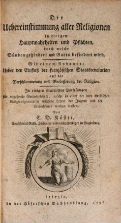 Die Übereinstimmung aller Religionen in einigen Hauptwahrheiten und Pflichten, durch welche Sünden gehindert und Gutes gefördert wird : Mit einem Anhange: Ueber den Einfluß der französischen Staatsrevolution auf die Verschlimmerung und Verbesserung der Religion ; In einigen praktischen Vorlesungen für angehende Gottesgelehrte, welche in einer der drey christlichen Religionsgemeinden nützliche Lehrer der Jugend und der Erwachsenen werden wollen