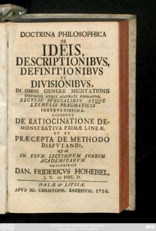 Doctrina Philosophica De Ideis, Descriptionibvs, Definitionibvs, Et Divisionibvs, In Omni Genere Meditationis Distincte Atqve Accvrate Formandis, Regvlis Specialibvs Atqve Exemplis Pragmaticis Instrvctissima. Accedvnt de Ratiocinatione Demonstrativa Primæ Lineæ Vt Et Præcepta De Methodo Dispvtandi, Qvae In Vsvm Lectionvm Svarvm Academicarvm