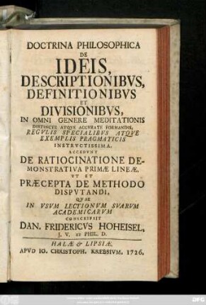 Doctrina Philosophica De Ideis, Descriptionibvs, Definitionibvs, Et Divisionibvs, In Omni Genere Meditationis Distincte Atqve Accvrate Formandis, Regvlis Specialibvs Atqve Exemplis Pragmaticis Instrvctissima. Accedvnt de Ratiocinatione Demonstrativa Primæ Lineæ Vt Et Præcepta De Methodo Dispvtandi, Qvae In Vsvm Lectionvm Svarvm Academicarvm