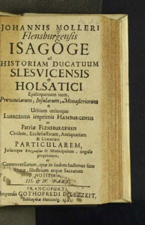3/4: Johannis Molleri, Flensb. Isagoge Ad Historiam Chersonesi Cimbricae Chorographicam, Naturalem, Antiquariam, Civilem, Genealogicam, Ecclesiasticam & Literariam, tam Vetustiorem, quam Modernam, tam Universalem, quam Particularem singularum illius Regionum ac Civitatum; Notitiam item Legum eiusdem Provincialium ac Municipalium, & Controversiarum Illustrium atque Sacrarum, Quadripartita: Sive Apospasmation Cimbriae Literatae : Scripta, quibus Ducatuum Slesvicensis & Holsatici Topographia, Historia, Archaeologia, & Iura Epich¯oria vel comprehenduntur, vel illustrantur, Publica, atque Privata, Prisca atque Recentiora, Edita, Inedita ac Deperdita, concinno Ordine enumerans, & Praecipuorum Historiam paulo accuratius percensens