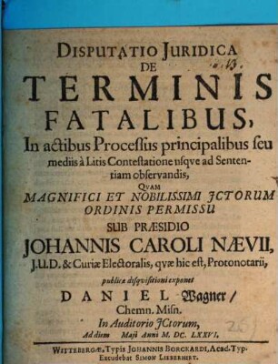Disputatio Juridica De Terminis Fatalibus, In actibus Processus principalibus seu mediis à Litis Contestatione usqve ad Sententiam observandis