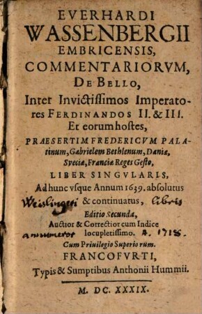 Everhardi Wassenbergii Embricensis, Commentariorvm, De Bello, Inter Invictissimos Imperatores Ferdinandos II. & III. Et eorum hostes, Praesertim Fredericvm Palatinum, Gabrielem Bethlenum, Daniae, Sveciae, Franciae Reges Gesto, Liber Singvlaris : Ad hunc vsque Annum 1639. absolutus & continuatus