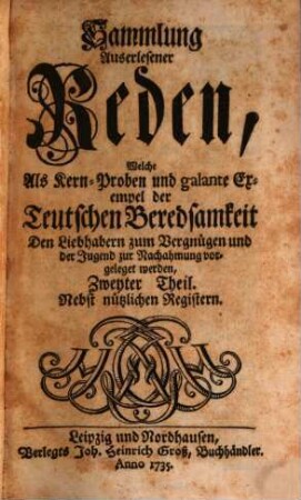 Sammlung Auserlesener Reden, Welche Als Kern-Proben und galante Exempel der Teutschen Beredsamkeit Den Liebhabern zum Vergnügen und der Jugend zur Nachahmung vorgeleget werden : Nebst nützlichem Register, 2