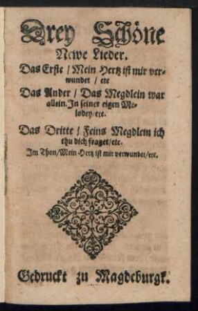 Drey Schœne || Newe Lieder.|| Das Erste/ Mein Hertz ist mir ver=||wundet/ etc || Das Ander/ Das Megdlein war || allein. Jn seiner eigen Me=||lodey/ etc.|| Das Dritte/ Feins Megdlein ich || thu dich fraget/ etc. || Jm Thon/ Mein Hertz ist mir verwundet/ etc.||