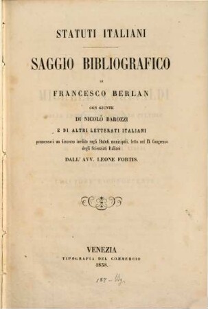 Statuti Italiani : Saggio bibliografico di Francesco Berlan ; con giunte di Nicolo Barozzi e di altri letterati italiani premessovi un discorso inedito sugli Statuti municipali letto nel IX. Cngresso degli Sciengiati italiani dall'avv. Leone Fortis