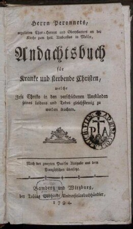 Herrn Peronnets, regulirten Chor-Herrns und Oberpfarrers an der Kirche zum heil. Ambrosius in Melün, Andachtsbuch für Kranke und sterbende Christen, welche Jesu Christo in den verschiedenen Umständen seines Leidens und Todes gleichförmig zu werden trachten : Nach der zweyten Pariser Ausgabe aus dem Französischen übersetzt