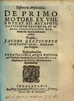 Disputatio Aristotelica De Primo Motore : Ex VIII. Phys. Et XII. Metaphys. Potissimvm Desvmpta, Et In Alma Ingolstadiensi Academia die ... Iunij publicè proposita