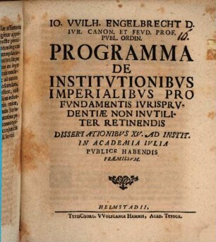 Io. Wilh. Engelbrecht ... Programma de institutionibus imperialibus pro fundamentis iurisprudentiae non inutiliter retinendis : dissertationibus XV. ad Instit. in academia Iulia publice habendis praemissum