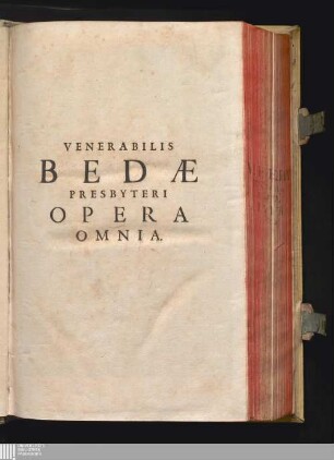 Tom. 1: Venerabilis Bedæ Presbyteri Anglo-Saxonis, Doctoris Ecclesiæ Vere Illuminati Opera Theologica, Moralia, Historica, Philosophica, Mathematica & Rhetorica, quotquot hucusque haberi potuerunt omnia Opera theologica, moralia, historica, philosophica, mathematica & rhetorica, quotquot hucusque haberi potuerunt omnia Opera omnia Opera quotquot reperiri potuerunt omnia : In Vetus Et Novum Testamentum, Salvberrimis In Moysis Pentatevchvm, Tobiam & Iobum, Libros Regum, Davidis Pasalmos, Parabolas Salomonis & Cantica, Prophetas &c. explanationibus & Quæstionibus enodata: Moralibus doctrinis & expositionibus in quatuor Evangelistarum Evangelia illustrata: facundissimis in omnes Anni Dominicas & Festa Homiliis exornata: Svbtilissimis Et Theologicis In Activs Apostolorum, Epistolas Pauli, Petri, Iacobi, Ioannis, Iudæ & Apocalypsin Commentariis aucta: Historiis Anglorum, variorum Sanctorum vitis, gestis ac Martyrologio: Moralibus Physicisque Quæstionibus exculta: diversis ac plurimis variarum materiarum Libris & Tractatibus, scientiæ & pietati, Doctrinæ ac perfectioni utilißimis, locupletata ; Cùm Indice Rerum Verborumque copiosißimo