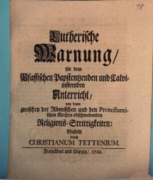 Lutherische Warnung für dem Pfaffischen Papstentzenden und Calvinisierenden Unterricht, von denen zwischen der Römischen und den Protestantischen Kirchen obschwebenden Religions-Strittigkeiten