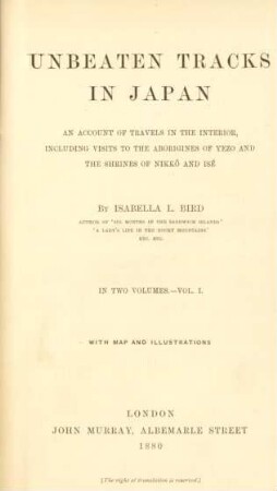 Vol. 1: Unbeaten tracks in Japan : an account of travels in the interior, including visits to the aborigines of Yezo and the shrines of Nikkô and Isé; in two volumes with map and illustrations