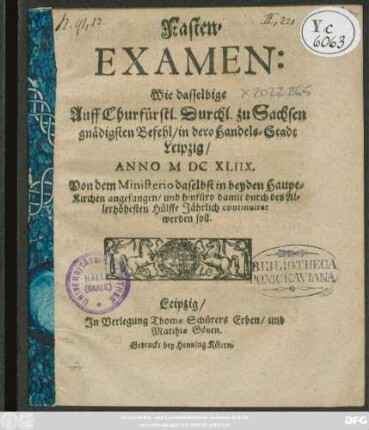 Fasten-Examen: Wie dasselbige Auff Churfürstl. Durchl. zu Sachsen gnädigsten Befehl/ in dero Handels-Stadt Leipzig/ Anno M DC XLIIX. Von dem Ministerio daselbst in beyden Haupt-Kirchen angefangen/ und hinfüro damit durch des Allerhöhesten Hülffe Jährlich continuiret werden soll