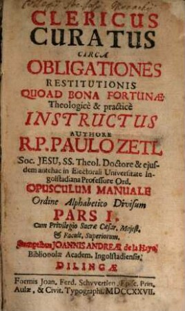 Clericus Curatus Circa Obligationes Restitutionis Quoad Bona Fortunæ : Theologice & practice Instructus ; Opusculum Manuale Ordine Alppabetico Divisum. Pars I.