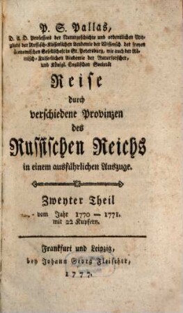 P. S. Pallas, D. A. D. Professors der Naturgeschichte und ordentlichen Mitglieds der Russisch-Kaiserlichen Academie der Wissensch. ... in St. Petersburg ... Reise durch verschiedene Provinzen des Russischen Reichs in einem ausführlichen Auszuge, Zweyter Theil. Vom Jahr 1770 - 1771