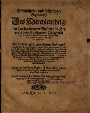 Gründtlicher und bestendiger Gegenbericht des durchleuchtigsten ... Reichharden Pfalzgrafen bey Rhein ... auff die unlangst in Franckfurter Fastenmeß ... außgesprengte Verzeichnus desjenigen, so sich ... wegen der Tutel und respective Curatel ... verlauffen haben solle