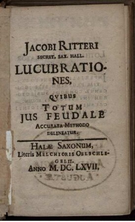 Jacobi Ritteri Secret. Sax. Hall. Lucubrationes, Quibus Totum Ius Feudale Accurata Methodo Delineatur