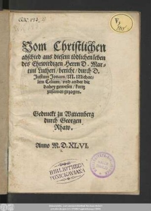 Vom Christlichen || abschied aus diesem tödlichen leben || des Ehrwirdigen Herrn D. Mar=||tini Lutheri/ bericht/ durch D.|| Justum Jonam/ M. Michae=||lem Celium/ vnd ander die || dabey gewesen/ kurtz || zusamen gezogen.||