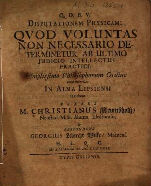 Disputationem Physicam: Quod Voluntas Non Necessario Determinetur Ab Ultimo Iudicio Intellectus Practici ... Habebunt Praeses M. Christianus Krumbholtz ... & Respondens Georgius Lebrecht Wilke, Misenens. ...