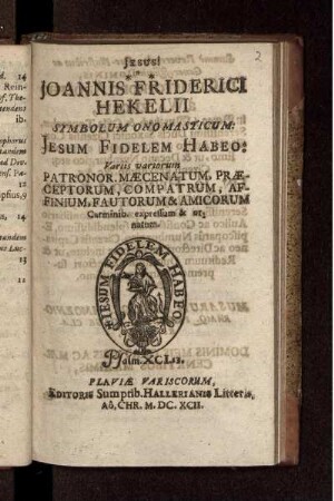 Joannis Friderici Hekelii Symbolum Onomasticum : Jesum Fidelem Habeo: Variis variorum Patronor. Maecenatum, Praeceptorum, Compatrum, Affinium, Fautorum & Amicorum Carminibus expressum & ornatum