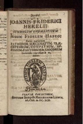 Joannis Friderici Hekelii Symbolum Onomasticum : Jesum Fidelem Habeo: Variis variorum Patronor. Maecenatum, Praeceptorum, Compatrum, Affinium, Fautorum & Amicorum Carminibus expressum & ornatum