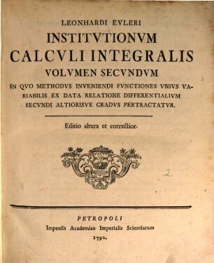 Institutiones calculi integralis, 2. In quo methodus inveniendi functiones unius variabilis ex data relatione differentialium secundi altiorisve gradus pertractatur. - Ed. 2. - 1792. - 434 S.