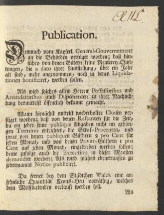 Publication. Demnach vom Kayserl. General-Gouvernement an die Behörden verfüget worden; daß hinführo von denen Gütern keine Renterey-Quittungen, dia a dato ihrer Ausstellung, über ein Jahr alt sind, mehr angenommen, noch in denen Liquidationen bonificiret, werden sollen. Als wird solches allen Herren Possessoribus und Arrendatoribus auch Disponenten zu ihrer Nachachtung desmittelst öffentlich bekannt gemacht ...