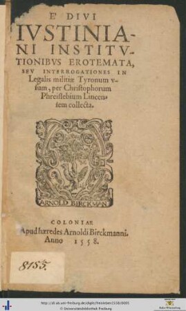 E' DIVI IVSTINIANI INSTITVTIONIBVS EROTEMATA, SEV INTERROGATIONES IN Legalis militiae Tyronum vsum, per Christophorum Phreislebium Lincensem collecta