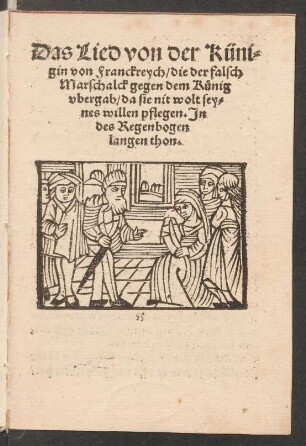 Das Lied von der Küni=||gin von Franckreych/ die der falsch || Marschalck gegen dem Kuenig || vbergab/ da sie nit wolt sey=||nes willen pflegen. Jn || des Regenbogen || langen thon.||
