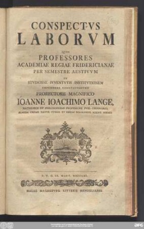 Conspectvs Laborvm Qvos Professores Academiae Regiae Fridericianae Per Semestre Aestivvm In Stvdiosae Ivventvtis Institvtionem Impendere Constitvervnt Prorectore Magnifico Ioanne Ioachimo Lange, Matheseos Et Philosophiae Professore Pvbl. Ordinario, Academ. Caesar. Natvr. Cvrios. Et Regiae Berolinens. Scient. Sodali : P.P.D. XX. Mart. MDCCLXI.